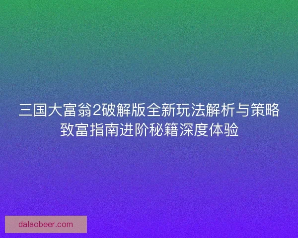 三国大富翁2破解版全新玩法解析与策略致富指南进阶秘籍深度体验
