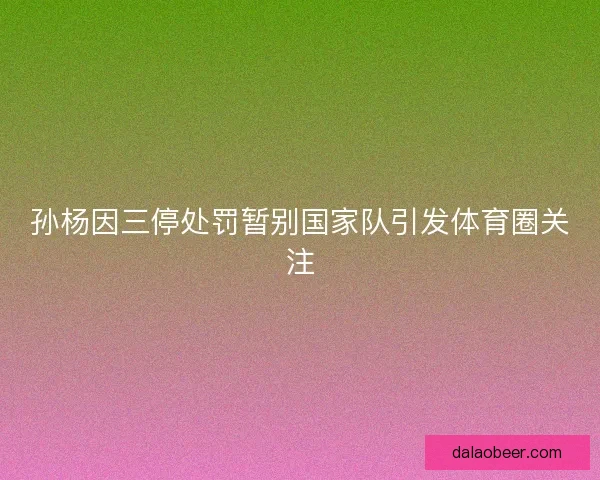 孙杨因三停处罚暂别国家队引发体育圈关注 孙杨因三停处罚暂别国家队引发体育圈关注