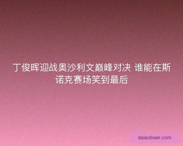 丁俊晖迎战奥沙利文巅峰对决 谁能在斯诺克赛场笑到最后