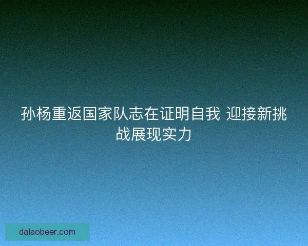 孙杨重返国家队志在证明自我 迎接新挑战展现实力