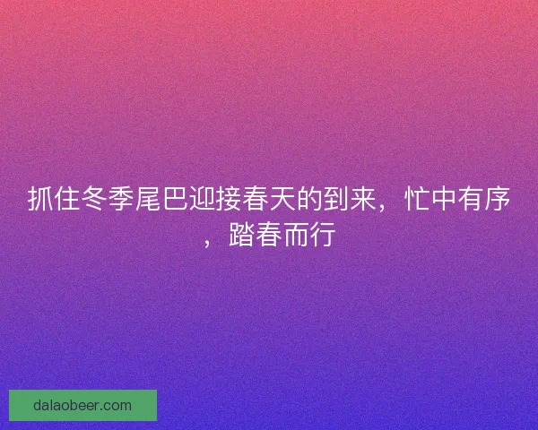 抓住冬季尾巴迎接春天的到来，忙中有序，踏春而行