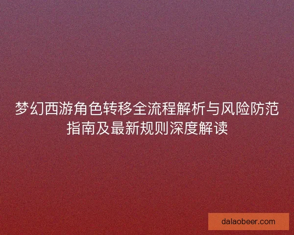 梦幻西游角色转移全流程解析与风险防范指南及最新规则深度解读