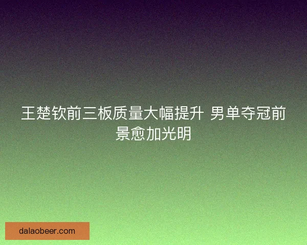 王楚钦前三板质量大幅提升 男单夺冠前景愈加光明