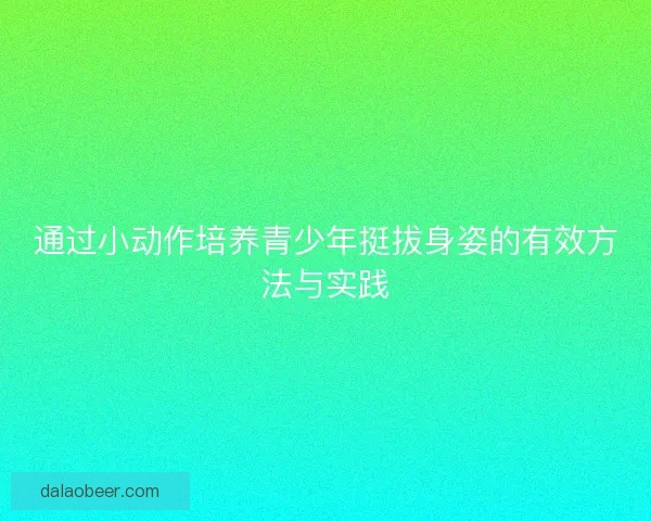 通过小动作培养青少年挺拔身姿的有效方法与实践