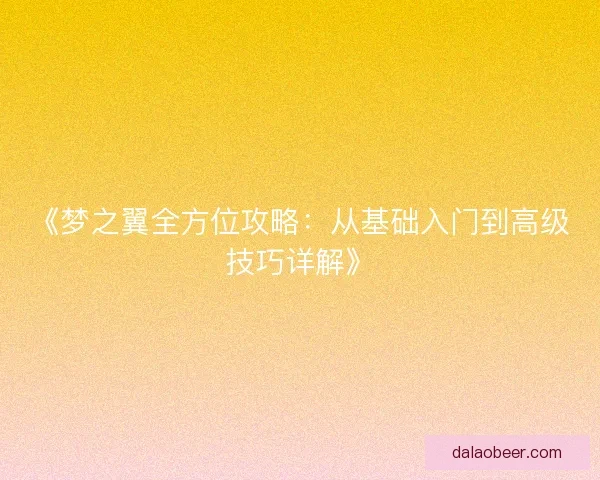 《梦之翼全方位攻略：从基础入门到高级技巧详解》
