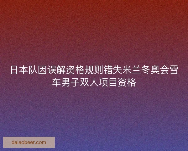 日本队因误解资格规则错失米兰冬奥会雪车男子双人项目资格