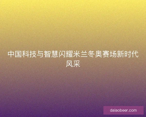 中国科技与智慧闪耀米兰冬奥赛场新时代风采