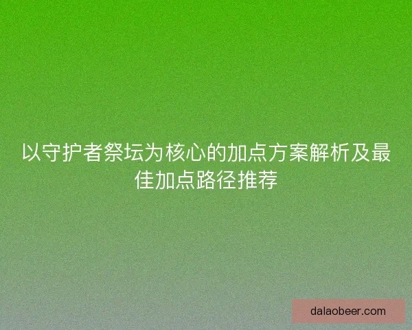 以守护者祭坛为核心的加点方案解析及最佳加点路径推荐