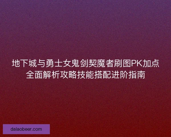 地下城与勇士女鬼剑契魔者刷图PK加点全面解析攻略技能搭配进阶指南