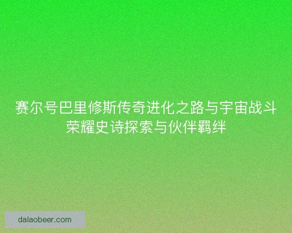 赛尔号巴里修斯传奇进化之路与宇宙战斗荣耀史诗探索与伙伴羁绊 赛尔号巴里修斯传奇进化之路与宇宙战斗荣耀史诗探索与伙伴羁绊