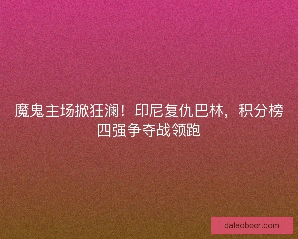 魔鬼主场掀狂澜！印尼复仇巴林，积分榜四强争夺战领跑
