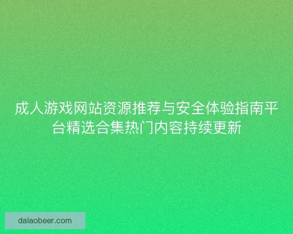成人游戏网站资源推荐与安全体验指南平台精选合集热门内容持续更新