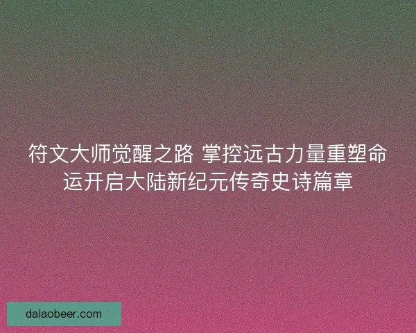 符文大师觉醒之路 掌控远古力量重塑命运开启大陆新纪元传奇史诗篇章 符文大师觉醒之路 掌控远古力量重塑命运开启大陆新纪元传奇史诗篇章