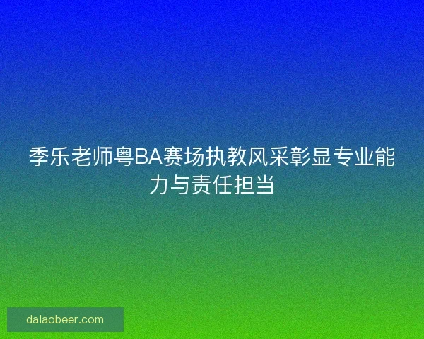 季乐老师粤BA赛场执教风采彰显专业能力与责任担当