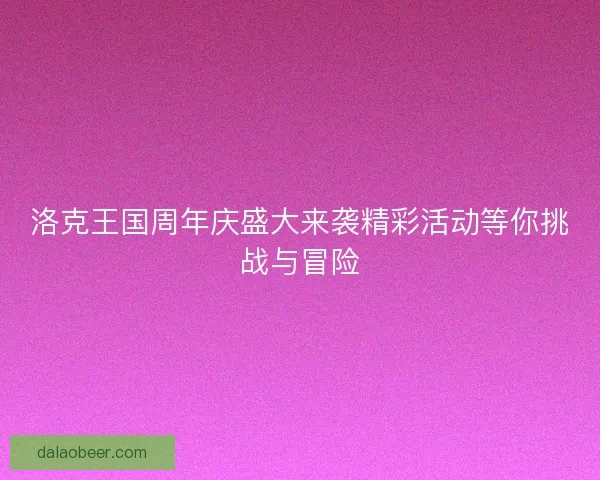 洛克王国周年庆盛大来袭精彩活动等你挑战与冒险