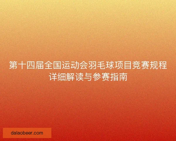 第十四届全国运动会羽毛球项目竞赛规程详细解读与参赛指南