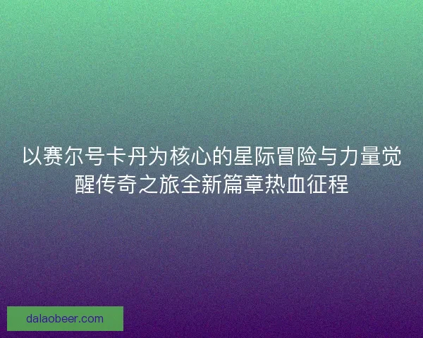 以赛尔号卡丹为核心的星际冒险与力量觉醒传奇之旅全新篇章热血征程