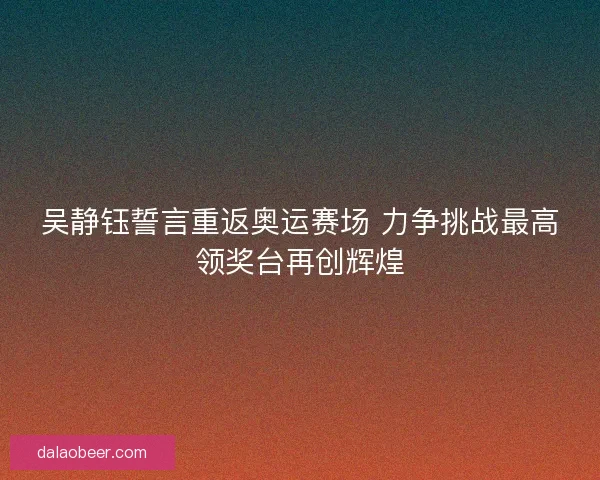 吴静钰誓言重返奥运赛场 力争挑战最高领奖台再创辉煌