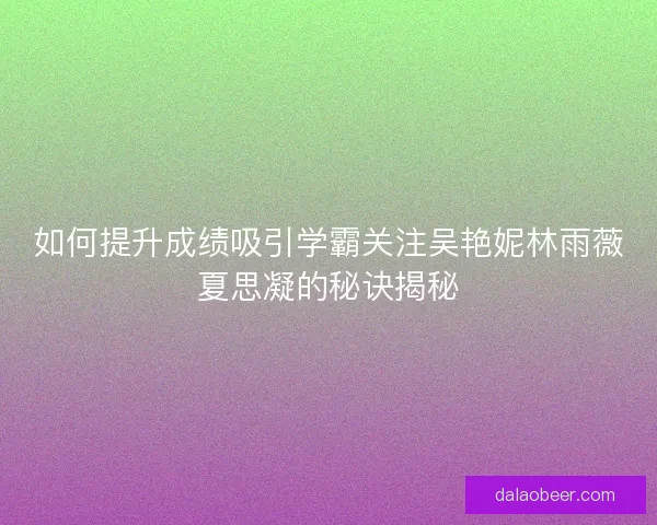 如何提升成绩吸引学霸关注吴艳妮林雨薇夏思凝的秘诀揭秘