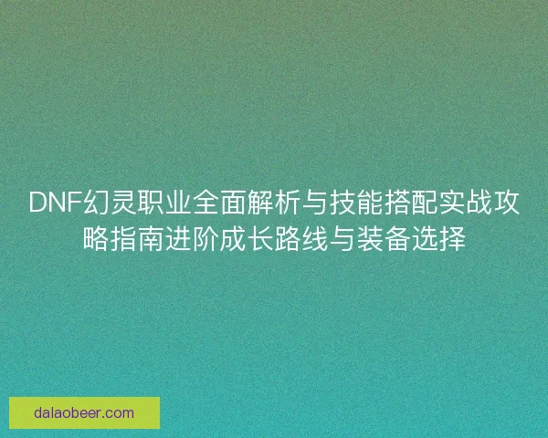 DNF幻灵职业全面解析与技能搭配实战攻略指南进阶成长路线与装备选择