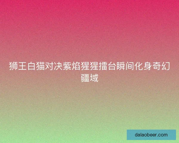 狮王白猫对决紫焰猩猩擂台瞬间化身奇幻疆域