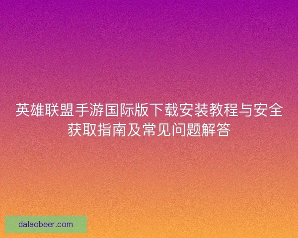 英雄联盟手游国际版下载安装教程与安全获取指南及常见问题解答