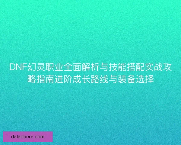 DNF幻灵职业全面解析与技能搭配实战攻略指南进阶成长路线与装备选择