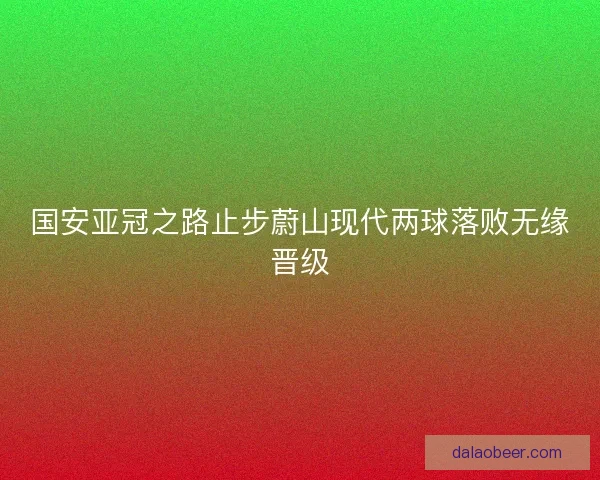 国安亚冠之路止步蔚山现代两球落败无缘晋级