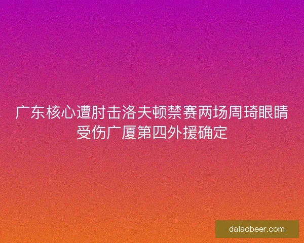 广东核心遭肘击洛夫顿禁赛两场周琦眼睛受伤广厦第四外援确定