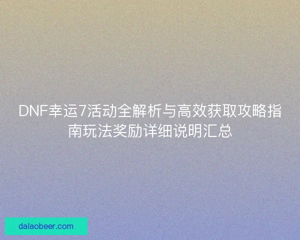 DNF幸运7活动全解析与高效获取攻略指南玩法奖励详细说明汇总