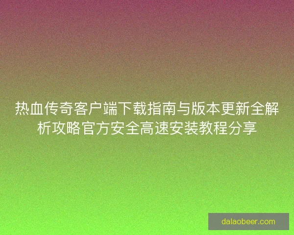 热血传奇客户端下载指南与版本更新全解析攻略官方安全高速安装教程分享